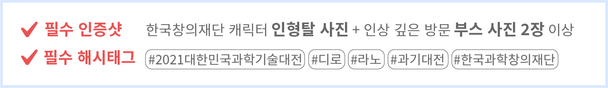 필수 인증샷 한국창의재단 캐릭터 인형탈 사진+인상 깊은 방문 부스 사진 2장 이상 / 필수 해시태그 #2021대한민국과학기술대전 #다로 #라노 #과기대전 #한국과학창의재단