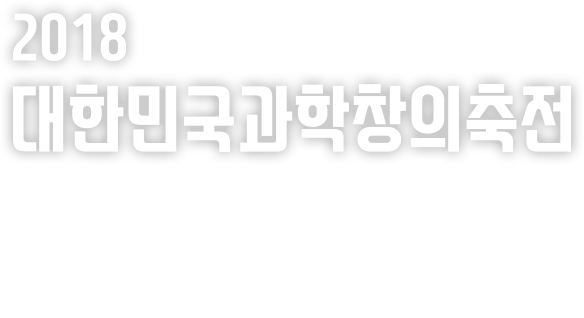 2018 대한민국과학창의축전 2018.8.9 (목) - 8.12 (일) 일산 킨텍스 제1전시장 3,4홀(주간 10:00 ~ 17:00) 일산 호수공원 한울광장 일대(야간 19:00 ~ 21:00)