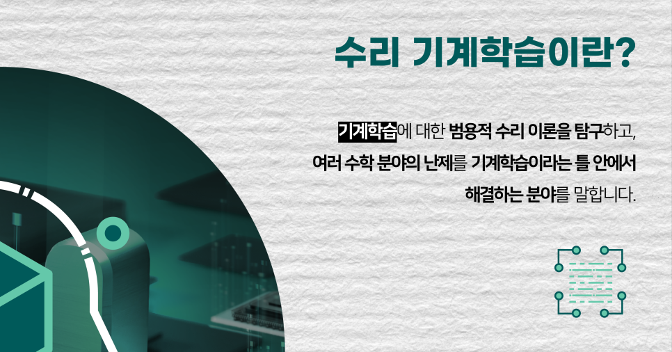 수리 기계학습이란? 기계학습에 대한 범용적 수리 이론ㅇ르 탐구하고, 여러 수학 분야의 난제를 기계학습이라는 틀 안에서 해결하는 분야를 말합니다.